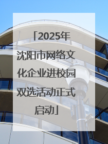 2025年沈阳市网络文化企业进校园双选活动正式启动