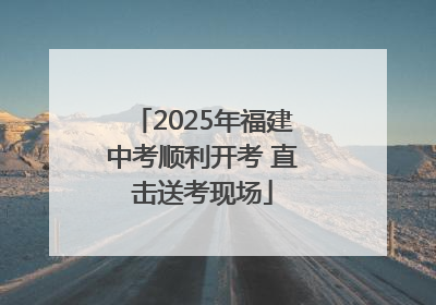 2025年福建中考顺利开考 直击送考现场