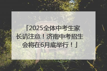 2025全体中考生家长请注意！济南中考招生会将在6月底举行！
