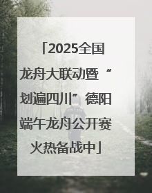 2025全国龙舟大联动暨“划遍四川”德阳端午龙舟公开赛火热备战中