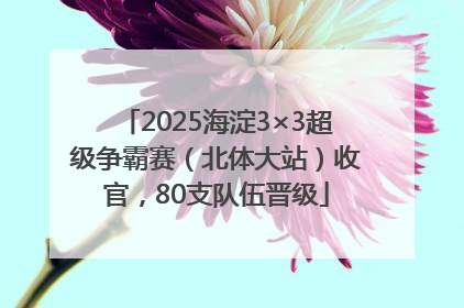 2025海淀3×3超级争霸赛（北体大站）收官，80支队伍晋级