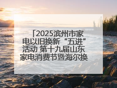 2025滨州市家电以旧换新“五进”活动 第十九届山东家电消费节暨海尔换新万里 行山东站全面启动