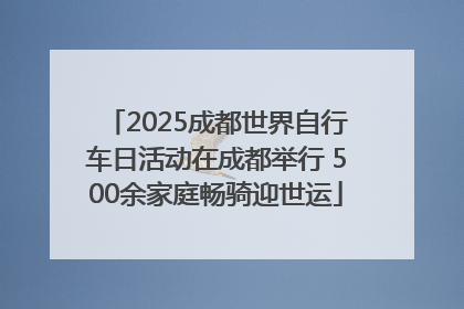 2025成都世界自行车日活动在成都举行 500余家庭畅骑迎世运
