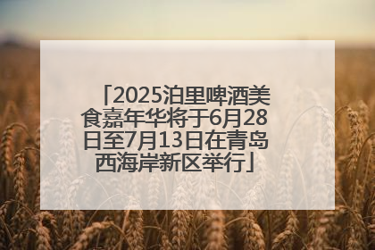 2025泊里啤酒美食嘉年华将于6月28日至7月13日在青岛西海岸新区举行