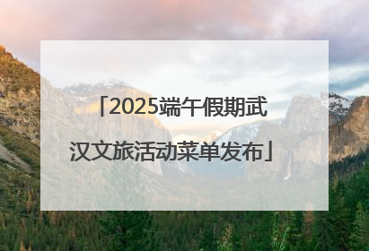 2025端午假期武汉文旅活动菜单发布