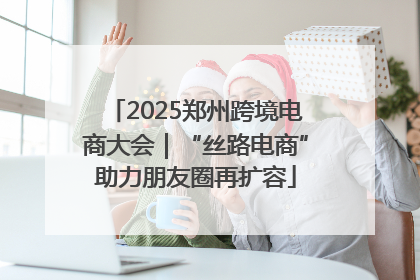 2025郑州跨境电商大会｜“丝路电商”助力朋友圈再扩容