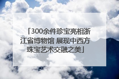 300余件珍宝亮相浙江省博物馆 展现中西方珠宝艺术交融之美