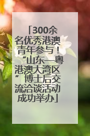300余名优秀港澳青年参与！“山东—粤港澳大湾区”博士后交流洽谈活动成功举办