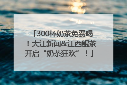 300杯奶茶免费喝！大江新闻&江西鲲茶开启“奶茶狂欢”！