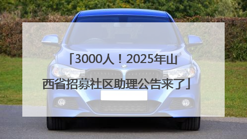 3000人！2025年山西省招募社区助理公告来了