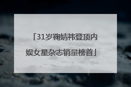 31岁鞠婧祎登顶内娱女星杂志销量榜首