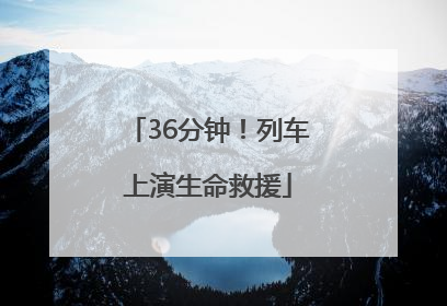 36分钟！列车上演生命救援