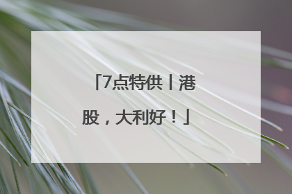 7点特供丨港股，大利好！