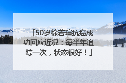 50岁徐若瑄抗癌成功回应近况：每半年追踪一次，状态很好！