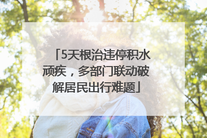 5天根治违停积水顽疾，多部门联动破解居民出行难题
