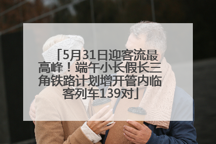 5月31日迎客流最高峰！端午小长假长三角铁路计划增开管内临客列车139对