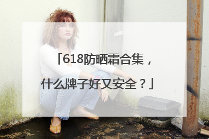 618防晒霜合集，什么牌子好又安全？