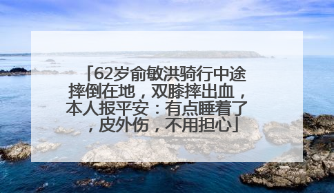 62岁俞敏洪骑行中途摔倒在地，双膝摔出血，本人报平安：有点睡着了，皮外伤，不用担心