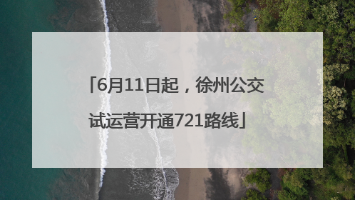 6月11日起，徐州公交试运营开通721路线