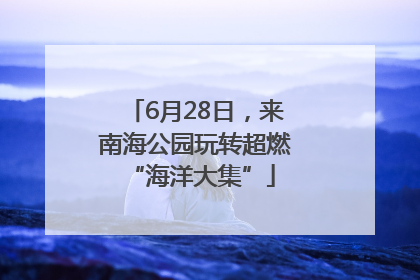 6月28日，来南海公园玩转超燃 “海洋大集”