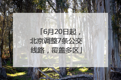 6月20日起，北京调整7条公交线路，覆盖多区