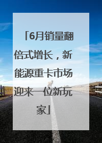 6月销量翻倍式增长，新能源重卡市场迎来一位新玩家