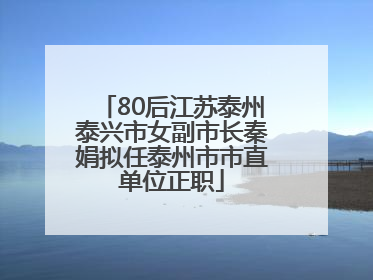 80后江苏泰州泰兴市女副市长秦娟拟任泰州市市直单位正职