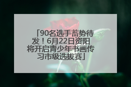 90名选手蓄势待发！6月22日资阳将开启青少年书画传习市级选拔赛