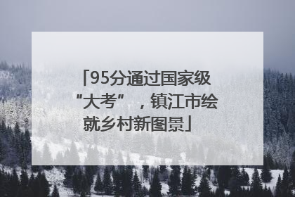 95分通过国家级“大考”，镇江市绘就乡村新图景