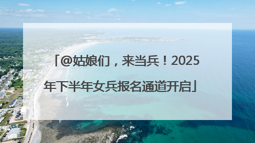 @姑娘们，来当兵！2025年下半年女兵报名通道开启