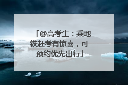 @高考生：乘地铁赶考有惊喜，可预约优先出行