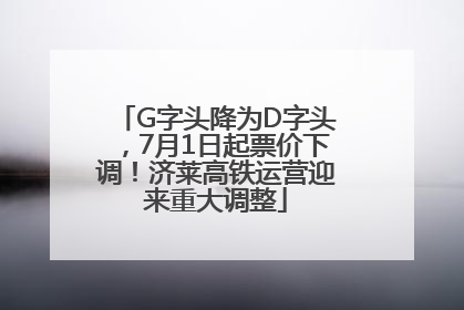 G字头降为D字头，7月1日起票价下调！济莱高铁运营迎来重大调整