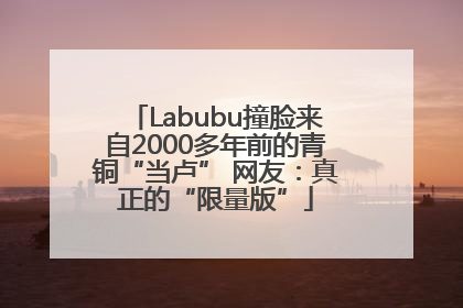 Labubu撞脸来自2000多年前的青铜“当卢” 网友：真正的“限量版”
