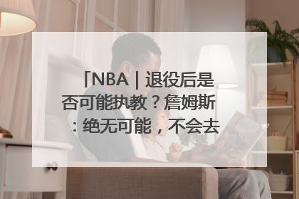 NBA｜退役后是否可能执教？詹姆斯：绝无可能，不会去执教任何球队