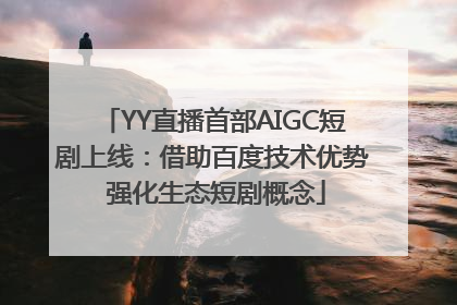 YY直播首部AIGC短剧上线：借助百度技术优势 强化生态短剧概念